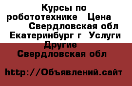 Курсы по робототехнике › Цена ­ 7 000 - Свердловская обл., Екатеринбург г. Услуги » Другие   . Свердловская обл.